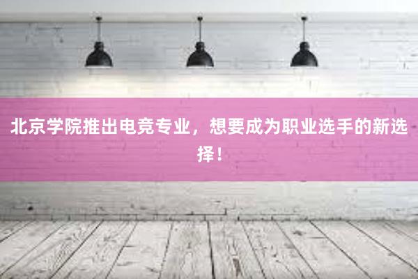 北京学院推出电竞专业，想要成为职业选手的新选择！